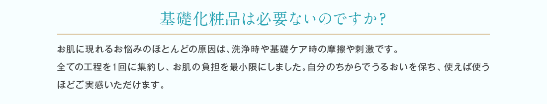 全てのスキンケア工程を1回に集約し、洗浄時や基礎ケア時の摩擦による負担を最小限にしました