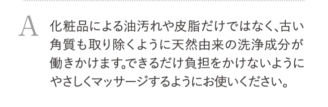 化粧品による油汚れや皮脂だけではなく、古い角質も取り除くように天然由来の洗浄成分が働きかけます。