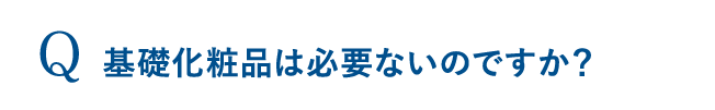 基礎化粧品は必要ないのですか？