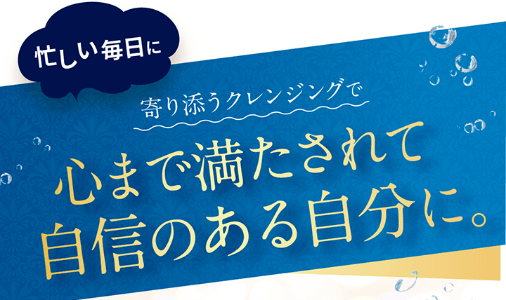 寄り添うクレンジングでよりうるおって自信のある自分に。