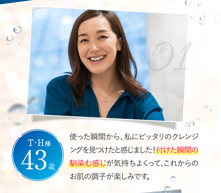 使った瞬間から、私にピッタリのクレンジングを見つけたと感じました！付けた瞬間の馴染む感じが気持ちよくって、これからのお肌の調子が楽しみです。