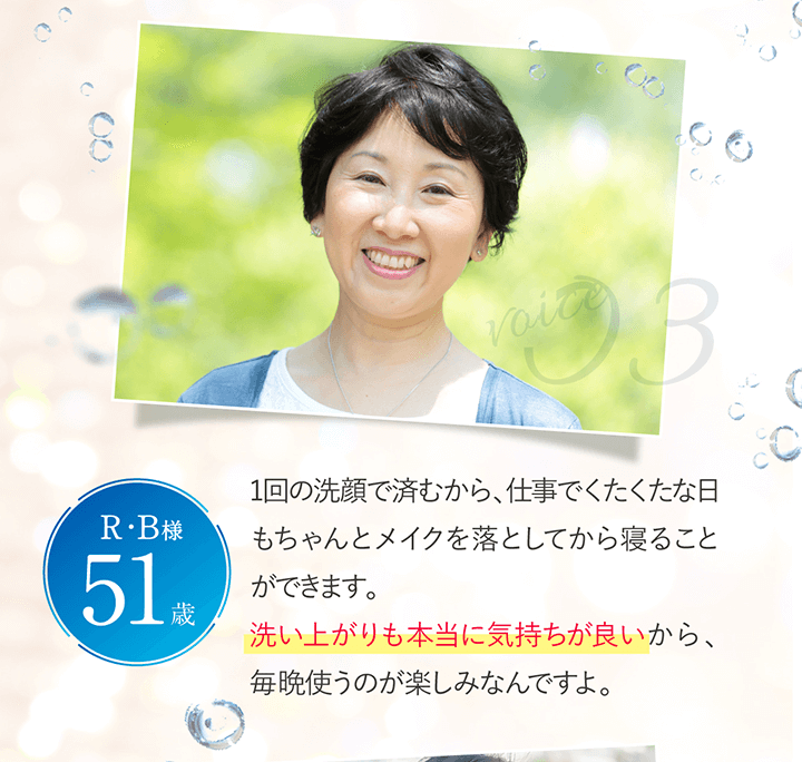 1回の洗顔で済むから、仕事でくたくたな日もちゃんとメイクを落としてから寝ることができます。洗い上がりも本当に気持ちが良いから、毎晩使うのが楽しみなんですよ。