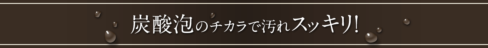 炭酸泡のチカラで汚れスッキリ