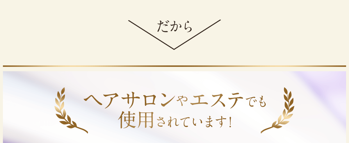 だから、ヘアサロンやエステでも使用されています