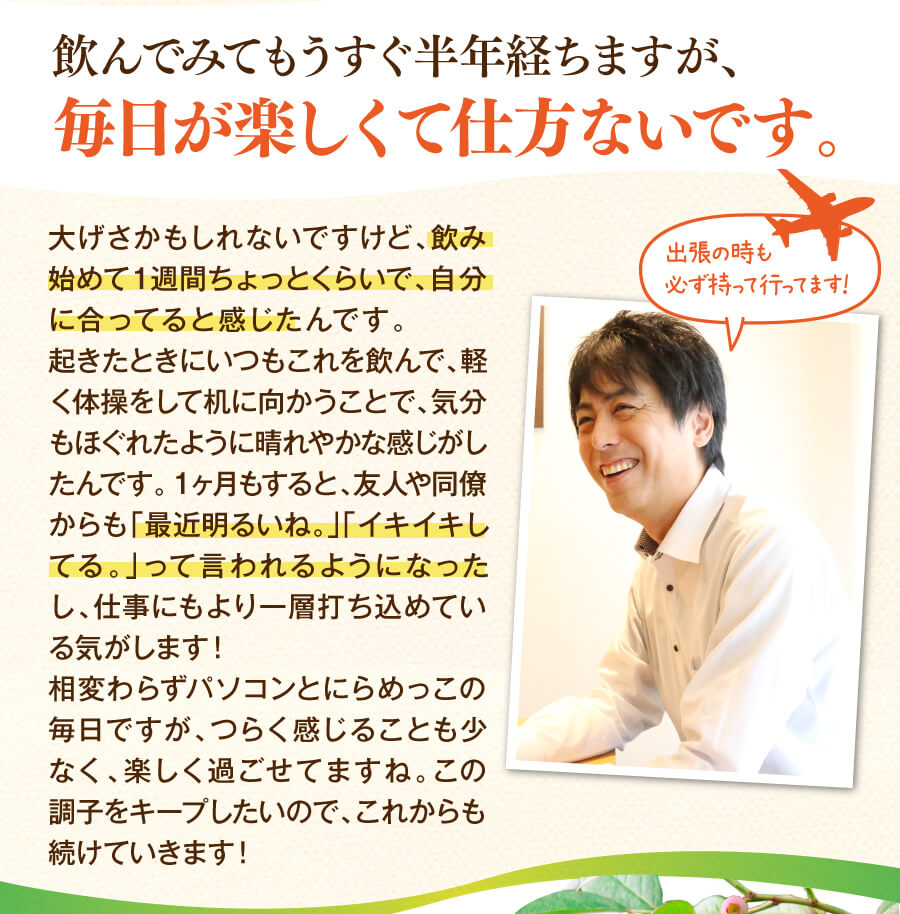 飲んでみてもうすぐ半年経ちますが、毎日が楽しくて仕方ないです。