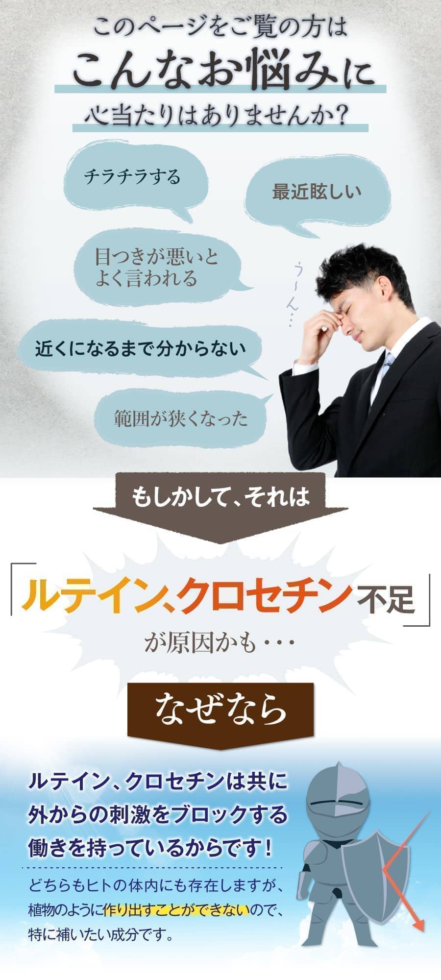 こんなお悩みありませんか？目がチカチカする。最近光が眩しい。目つきが悪いとよく言われる。近くに行くまでよく見えない。視野がせまくなった。もしかしてそれはルテイン、クロセチン不足が原因かも。なぜなら、ルテイン、クロセチンはともに紫外線やブルーライトを軽減する働きを持っているから。